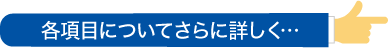 各項目についてさらに詳しく…